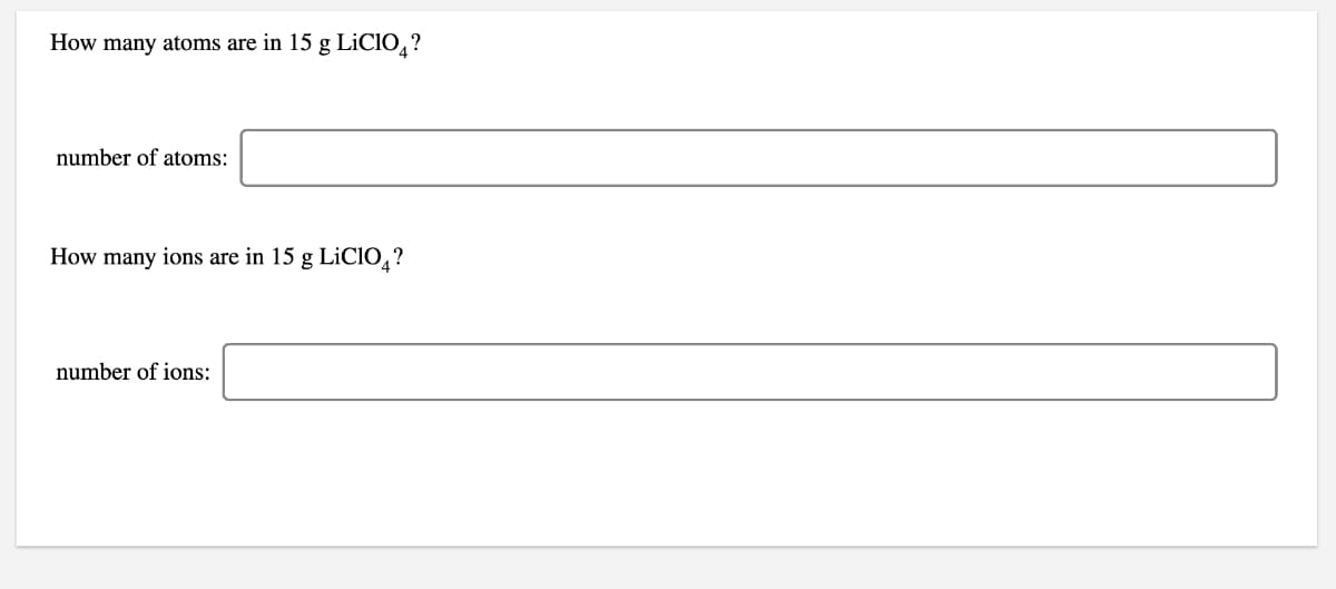 How many atoms are in 15 g LiCIO,?
number of atoms:
How many ions are in 15 g LICI0,?
number of ions:
