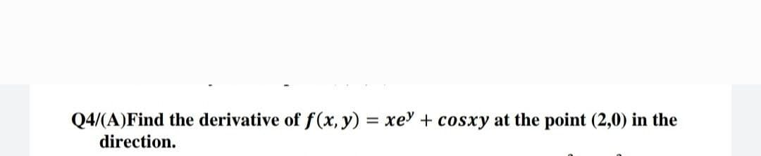 Q4/(A) Find the derivative of f(x, y) = xey + cosxy at the point (2,0) in the
direction.