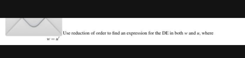 Use reduction of order to find an expression for the DE in both w and u, where