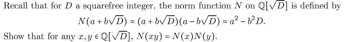 Recall that for D a squarefree integer, the norm function N on Q[VD] is defined by
2
N(a + bvD) = (a + bVD)(a – bvD) = a² – b²D.
Show that for any x, y e Q[/D], N(xy) = N(x)N(y).
