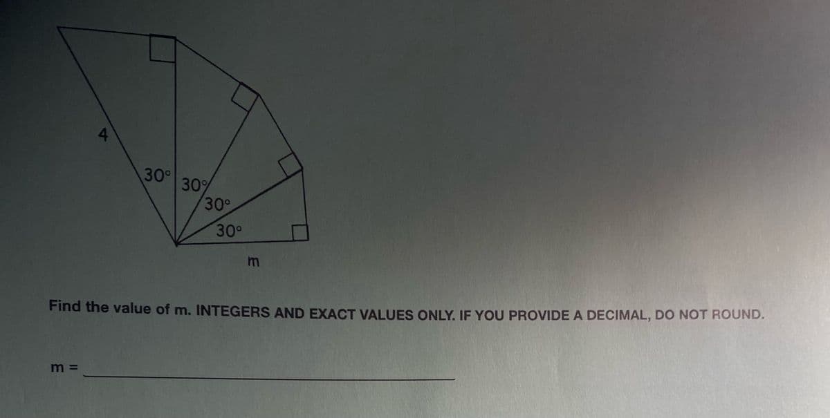 4
m=
30⁰
30%
30°
30°
m
Find the value of m. INTEGERS AND EXACT VALUES ONLY. IF YOU PROVIDE A DECIMAL, DO NOT ROUND.