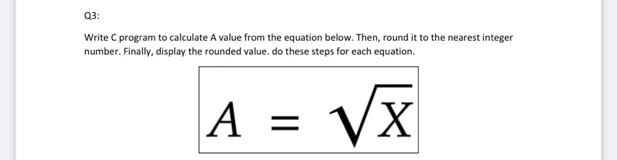 Q3:
Write C program to calculate A value from the equation below. Then, round it to the nearest integer
number. Finally, display the rounded value. do these steps for each equation.
A
VX
||
