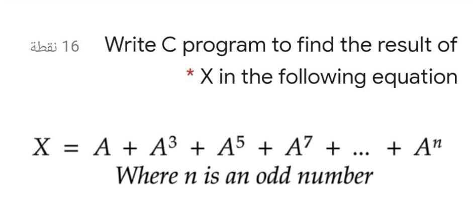 Write C program to find the result of
* X in the following equation
äböi 16
X = A + A³ + A5 + A" + ... + A"
Where n is an odd number
%3D
