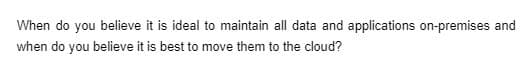 When do you believe it is ideal to maintain all data and applications on-premises and
when do you believe it is best to move them to the cloud?

