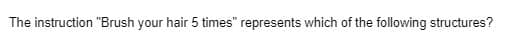 The instruction "Brush your hair 5 times" represents which of the following structures?
