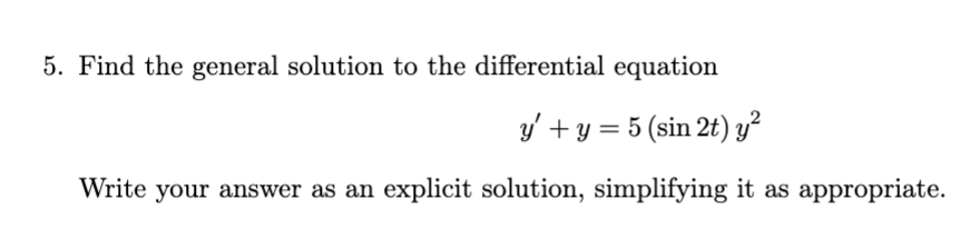 5. Find the general solution to the differential equation
y' +y = 5 (sin 2t) y²
Write your answer as an explicit solution, simplifying it as appropriate.
