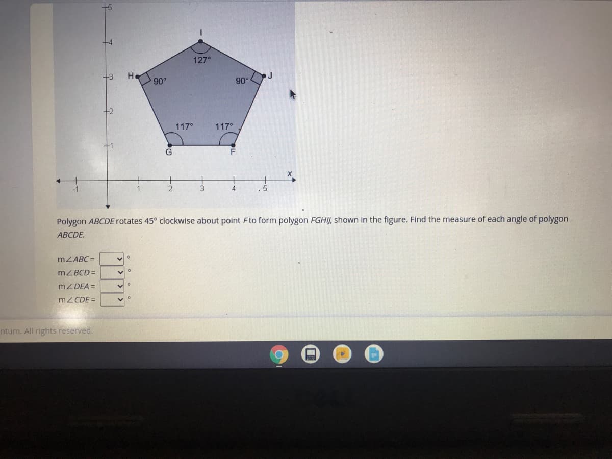 127°
+3
He
J
+2
117°
117°
+1
-1
3
4.
.5
Polygon ABCDE rotates 45° clockwise about point Fto form polygon FGHIJ, shown in the figure. Find the measure of each angle of polygon
АВCDE.
MZABC =
MZBCD =
MZDEA =
mZ CDE =
ntum. All rights reserved.
