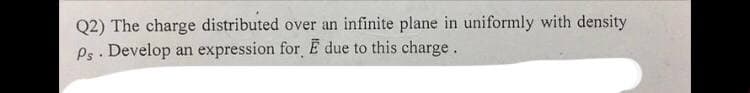 Q2) The charge distributed over an infinite plane in uniformly with density
Ps. Develop an expression for E due to this charge.
