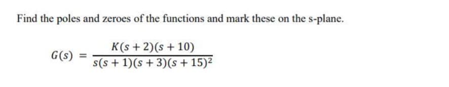 Find the poles and zeroes of the functions and mark these on the s-plane.
K(s + 2)(s + 10)
G(s)
s(s + 1)(s + 3)(s + 15)2
