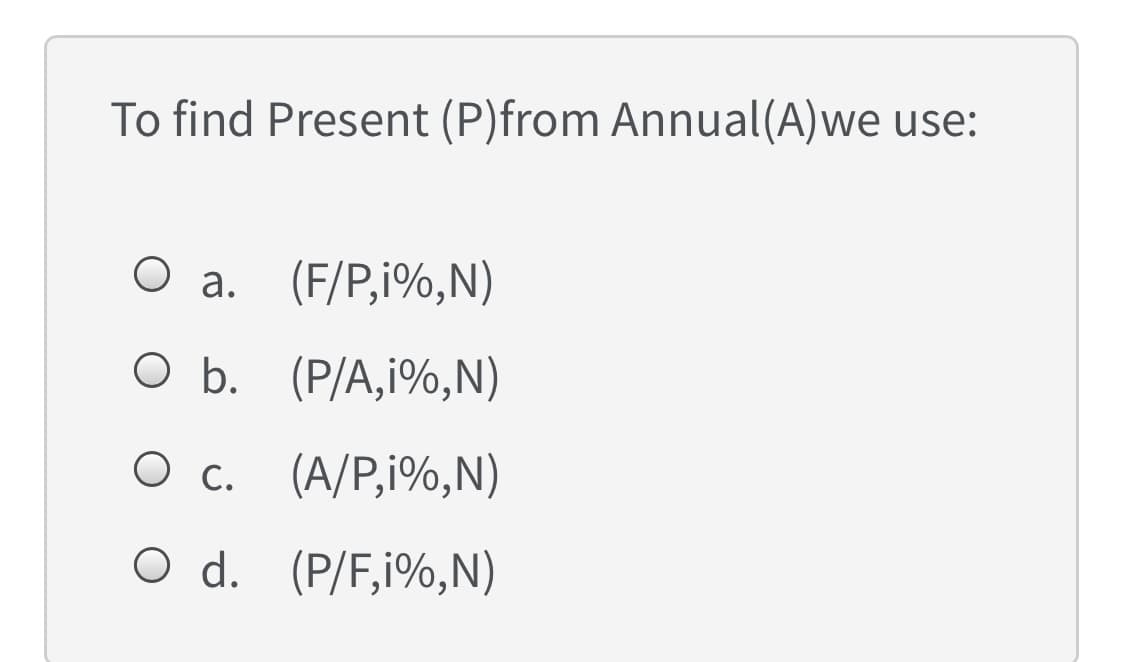 To find Present (P)from Annual(A)we use:
O a.
(F/P,i%,N)
O b. (P/A,i%,N)
О с. (А/P,%,N)
O c.
O d. (P/F,i%,N)
