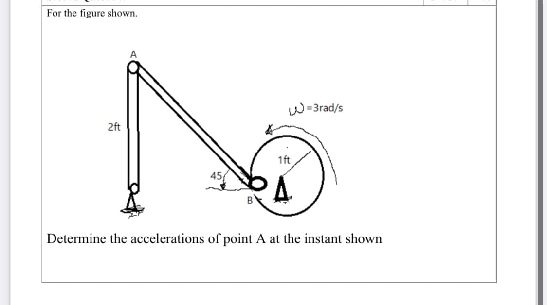 For the figure shown.
W=3rad/s
2ft
1ft
45
Determine the accelerations of point A at the instant shown
