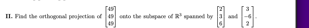 [49]
236
II. Find the orthogonal projection of 49 onto the subspace of R³ spanned by 3 and
49
3
-6
2