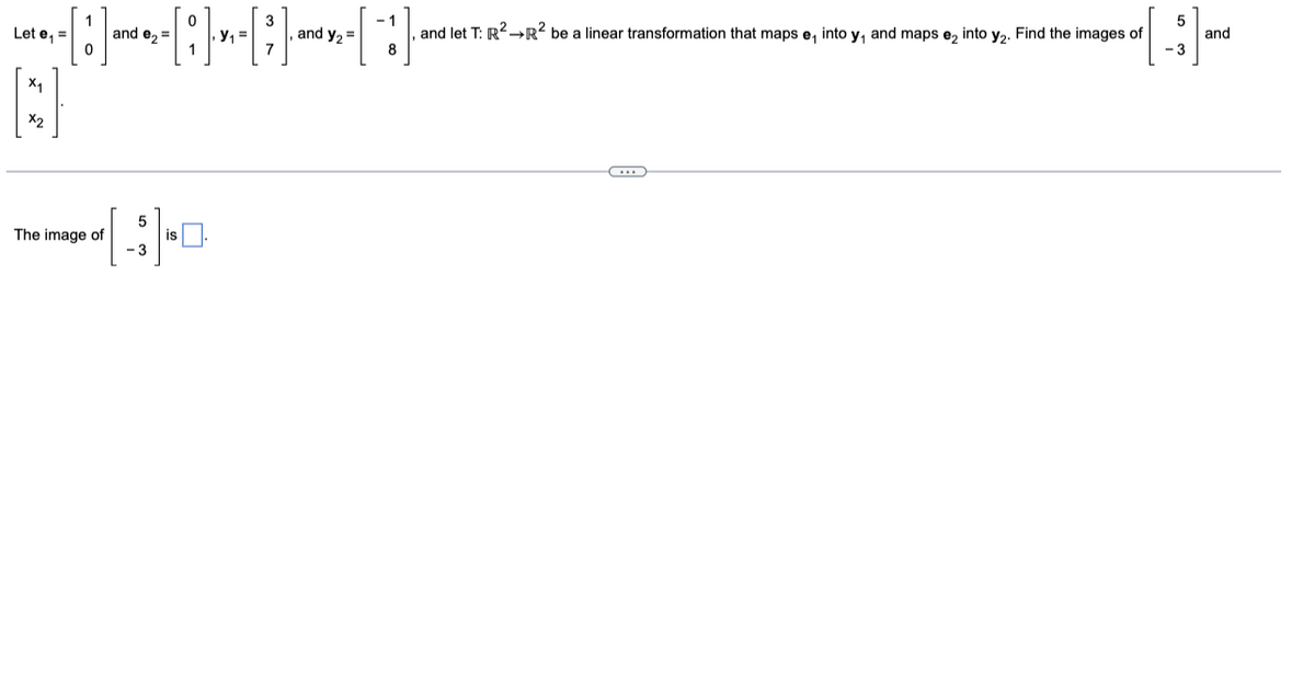 Let e₁=
X₁
B
X₂
The image of
and e₂=
5
- 3
is.
Y₁ =
and y₂ =
-1
8
and let T: R² R² be a linear transformation that maps e, into y, and maps e2 into y₂. Find the images of
5
-3
and