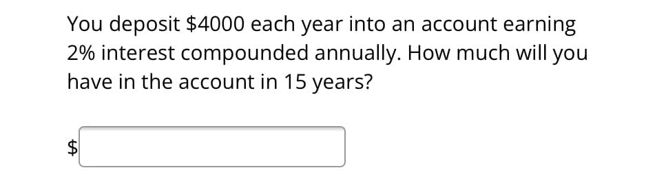 You deposit $4000 each year into an account earning
2% interest compounded annually. How much will you
have in the account in 15 years?