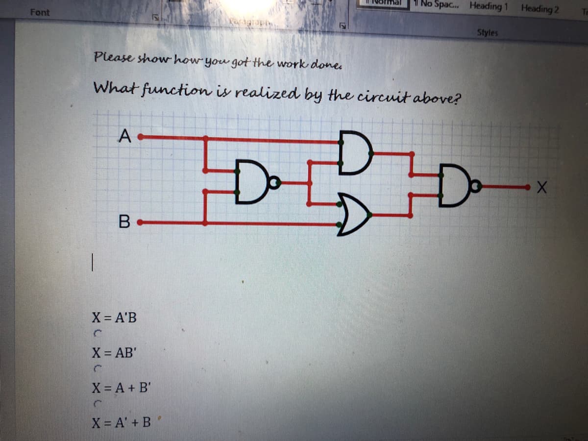 1 No Spac. Heading 1
Heading 2
Font
Tn
Styles
Please show how you got the work dones
What function is realized by the circuit above?
A
B
X = A'B
X= AB'
X A + B'
X = A' + B
