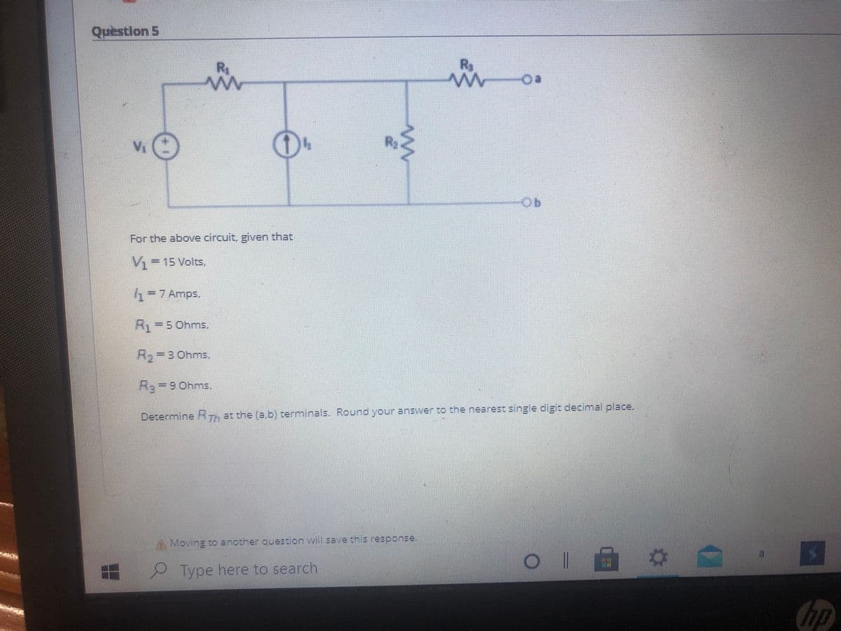 Question 5
Ry
For the above circuit, given that
4-15 Volts,
4-7 Amps,
R=5 Ohms.
R=3Ohms,
R=9 Ohms,
Determine RTh at the (a,b) terminals. Round your answer to the nearest single digit decinmal place.
Moving to another question will save this response.
Type here to search
hp
