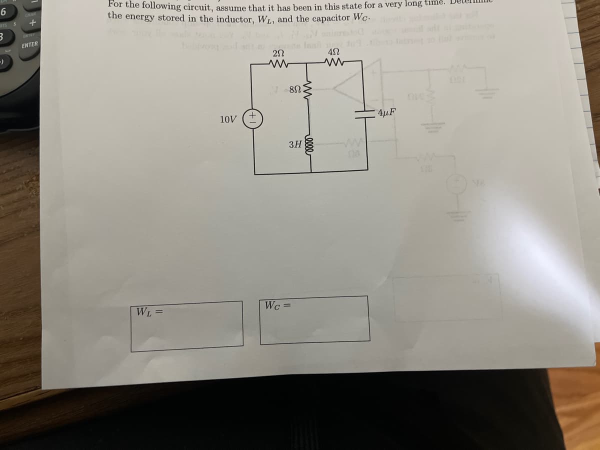 6
For the following circuit, assume that it has been in this state for a very long time. De
the energy stored in the inductor, WL, and the capacitor Wc.
CHAR
ITS
ENTER
bobtvon
f add
ete Innd ne
N 8N
10V
4µF
3H
ww
WL =
Wc =
