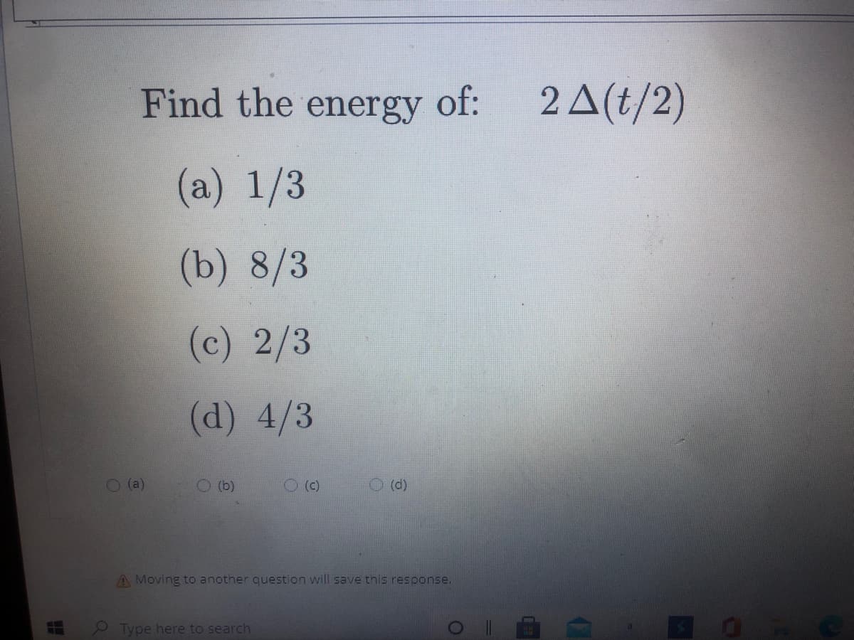 Find the energy
of:
2A(t/2)
(a) 1/3
(b) 8/3
(c) 2/3
(P)
(d) 4/3
(a)
O (b)
O ()
O (d)
A Moving to another question will save this response.
Type here to search
