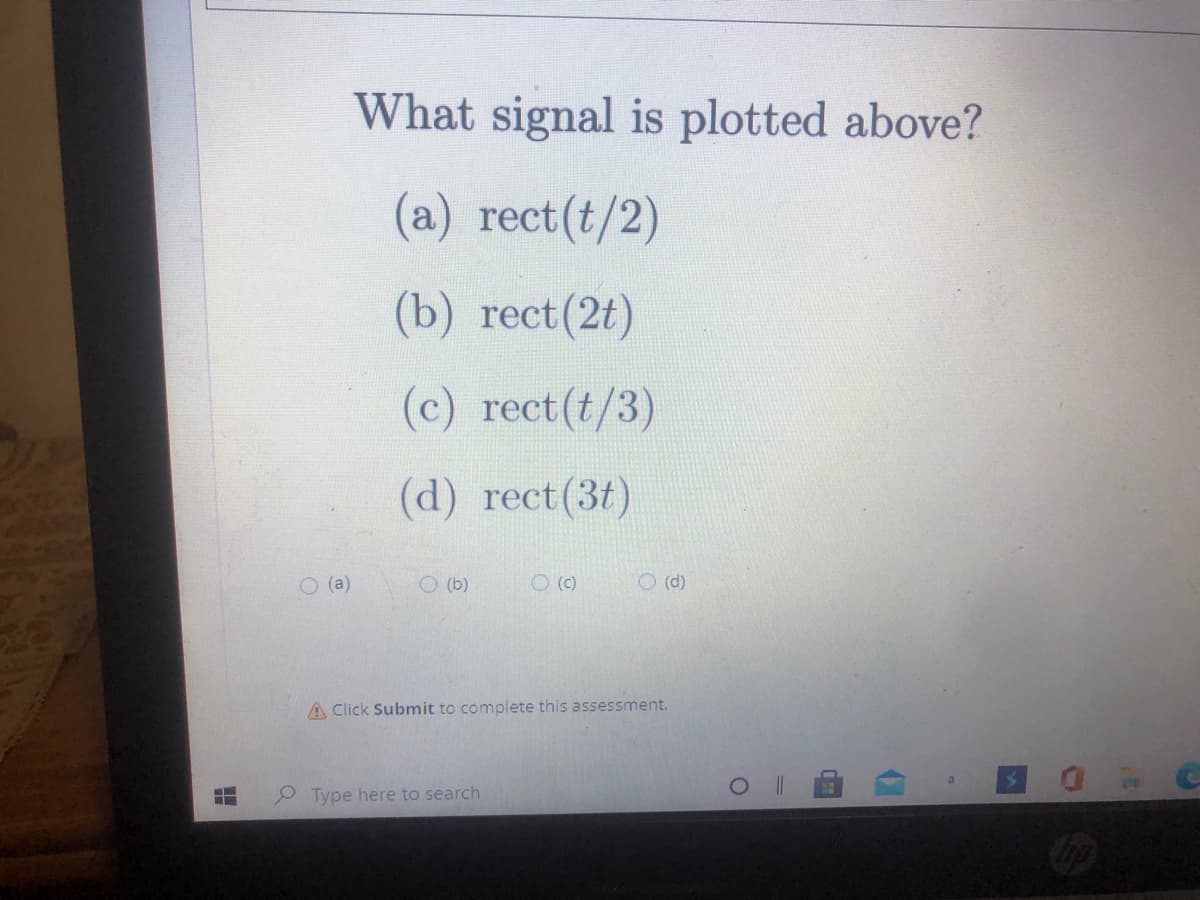 What signal is plotted above?
(a) rect(t/2)
(b) rect(2t)
(c) rect (t/3)
(d) rect(3t)
O (a)
O (b)
O (C)
O (d)
A Click Submit to complete this assessment.
Type here to search
