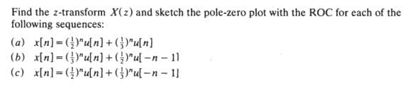 Find the z-transform X(z) and sketch the pole-zero plot with the ROC for each of the
following sequences:
(a) x[n] = ()"u[n]+ ()"u[n]
(b) x[n] = ()"uln]+()"u[ -n – 11
(c) x[n] = ()"un]+()"u[-n-1]
