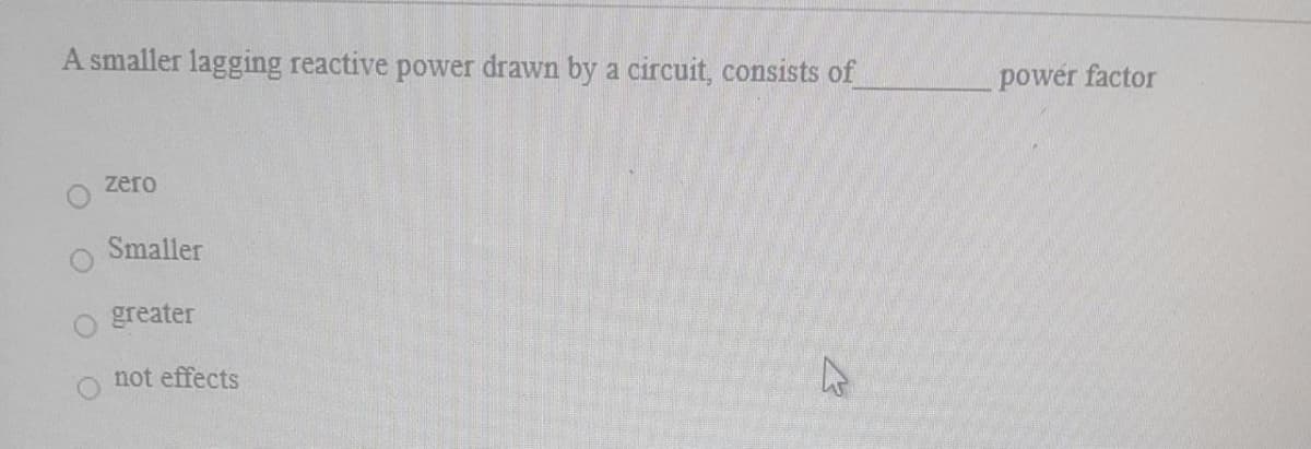 A smaller lagging reactive power drawn by a circuit, consists of
power factor
zero
Smaller
greater
not effects
