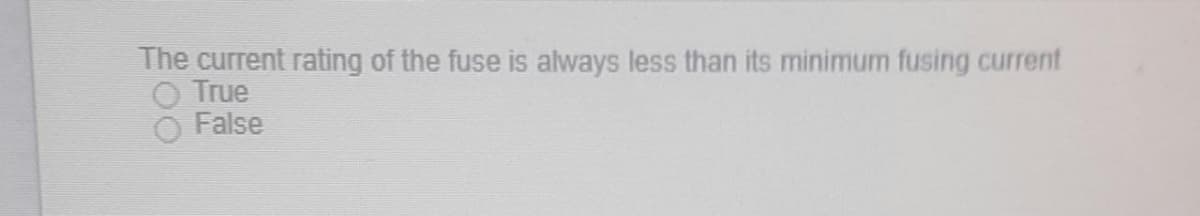 The current rating of the fuse is always less than its minimum fusing current
O True
False
