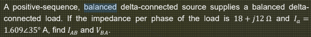 A positive-sequence, balanced delta-connected source supplies a balanced delta-
connected load. If the impedance per phase of the load is 18 + j12 N and I. =
1.609435° A, find IAB and VBA-
