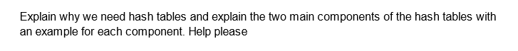 Explain why we need hash tables and explain the two main components of the hash tables with
an example for each component. Help please