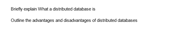 Briefly explain What a distributed database is
Outline the advantages and disadvantages of distributed databases