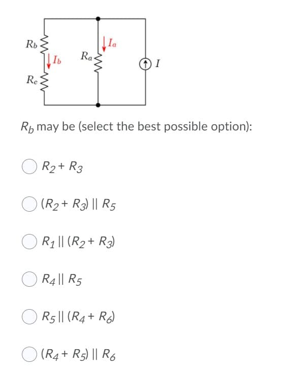 Rb
*
Re
Ib Ra .
R₂ + R3
Ia
Rb may be (select the best possible option):
(R2 + R3) || R5
R₁ || (R₂ + R3)
R4 || R5
R5|| (R4+R6)
DI
(R4+ R5) || R6