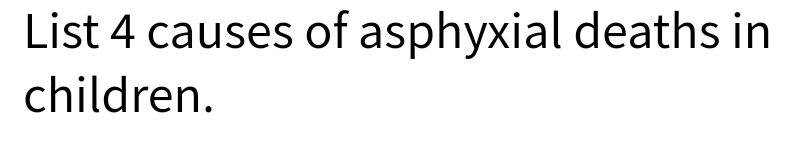 List 4 causes of asphyxial deaths in
children.
