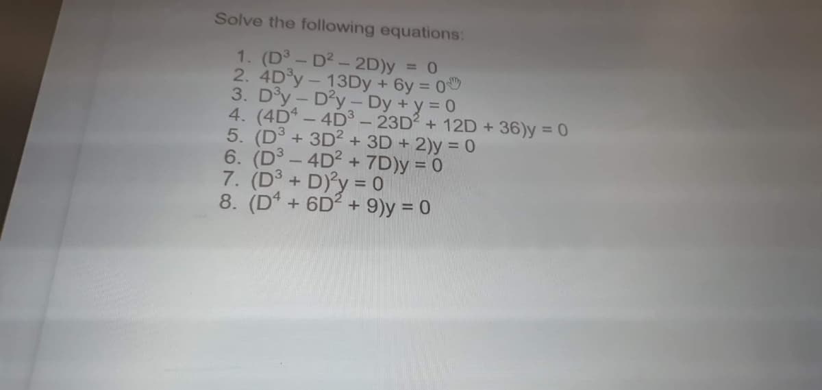 Solve the following equations:
1. (D - D2 - 2D)y = 0
2. 4D°Y - 13DY + 6y = 0
3. D°y - D'y-Dy +y = 0
4. (4D - 4D³ - 23D2 + 12D + 36)y = 0
5. (D³ + 3D? + 3D + 2)y = 0
6. (D3 - 4D2 + 7D)y = 0
7. (D° + D'y = 0
8. (D* + 6D? + 9)y = 0
