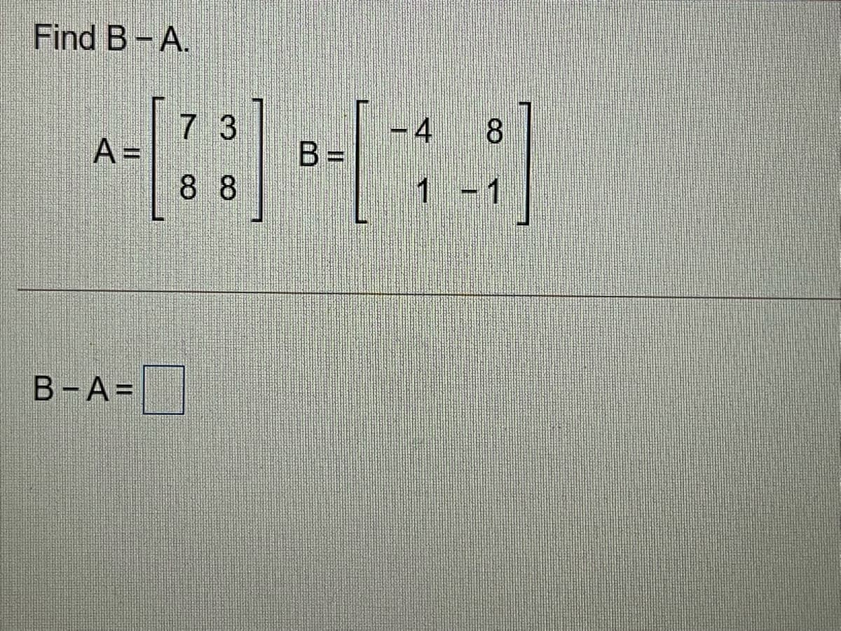 Find B-A.
-4
B =
73
8.
A =
8 8
1-1
B-A=
