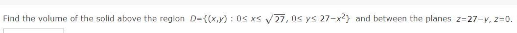 Find the volume of the solid above the region D={(x,y) : 0s xs
27, 0s ys 27-x²} and between the planes z=27-y, z=0.
