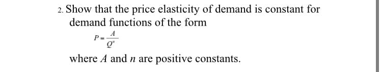 2. Show that the price elasticity of demand is constant for
demand functions of the form
A
Q"
where A andn are positive constants.
