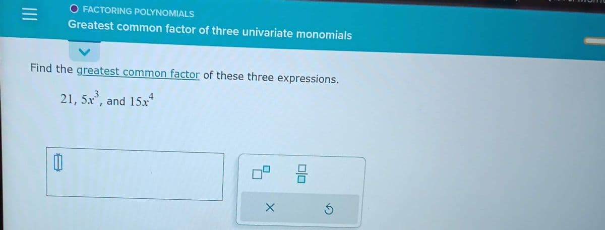 |||
O FACTORING POLYNOMIALS
Greatest common factor of three univariate monomials
Find the greatest common factor of these three expressions.
21, 5x³, and 15x4
11
X
믐
HE
Ś