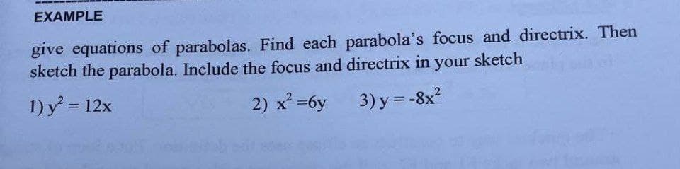 EXAMPLE
give equations of parabolas. Find each parabola's focus and directrix. Then
sketch the parabola. Include the focus and directrix in your sketch
1) y = 12x
2) x =6y
3) y = -8x?
%3D
