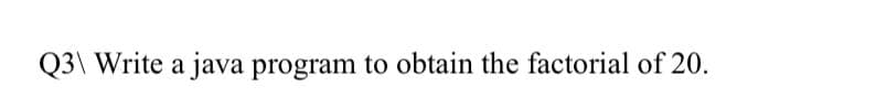 Q3\ Write a java program to obtain the factorial of 20.