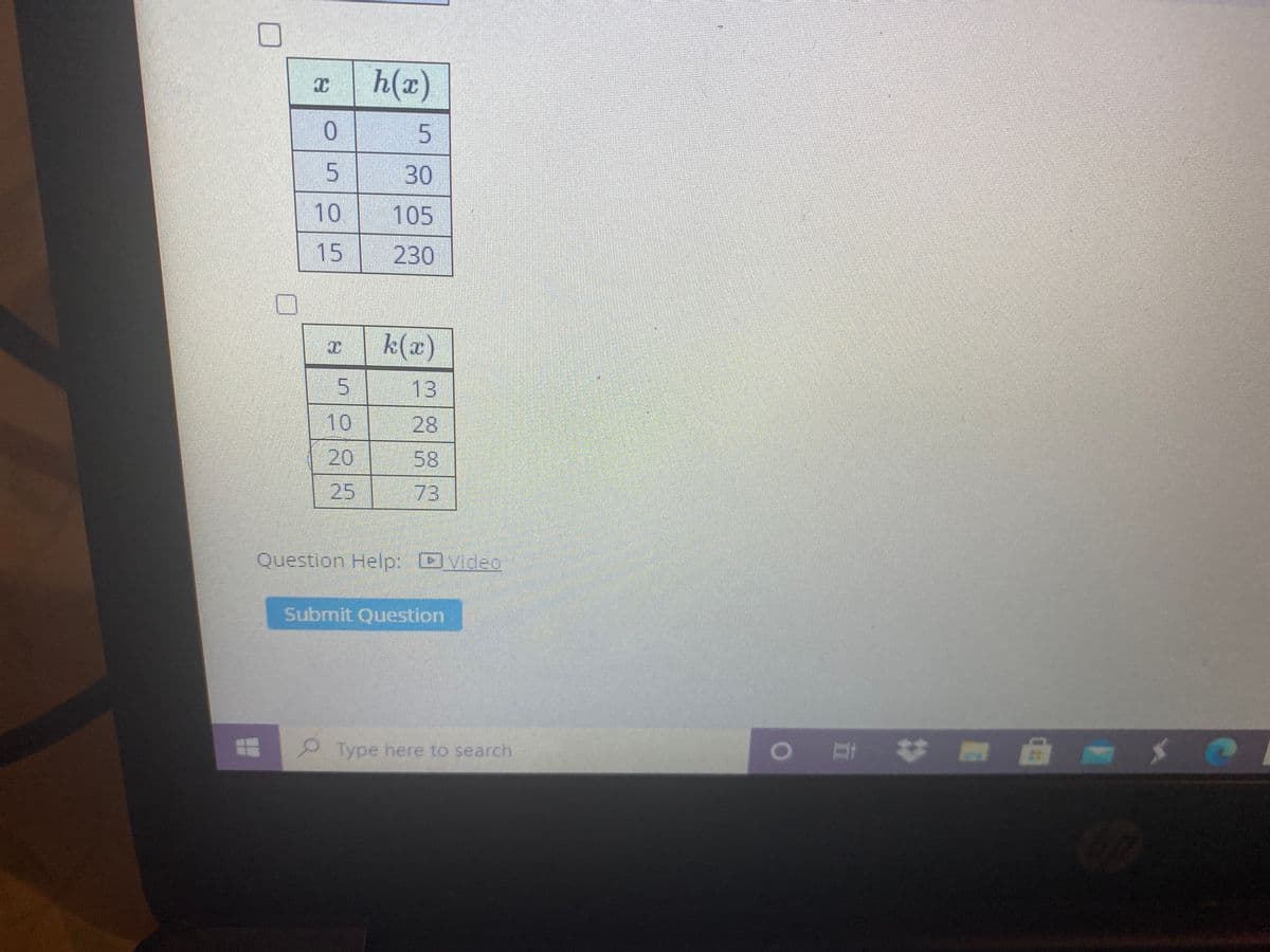 h(x)
30
10
105
15 230
k(x)
5.
13
10
28
20
58
25
73
Question Help: video
Submit Question
Type here to search
05
