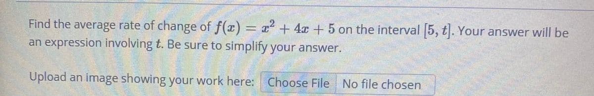 2.
Find the average rate of change of f(x) = x² + 4x +5 on the interval 5, t. Your answer will be
an expression involving t. Be sure to simplify your answer.
Upload an image showing your work here: Choose File No file chosen
