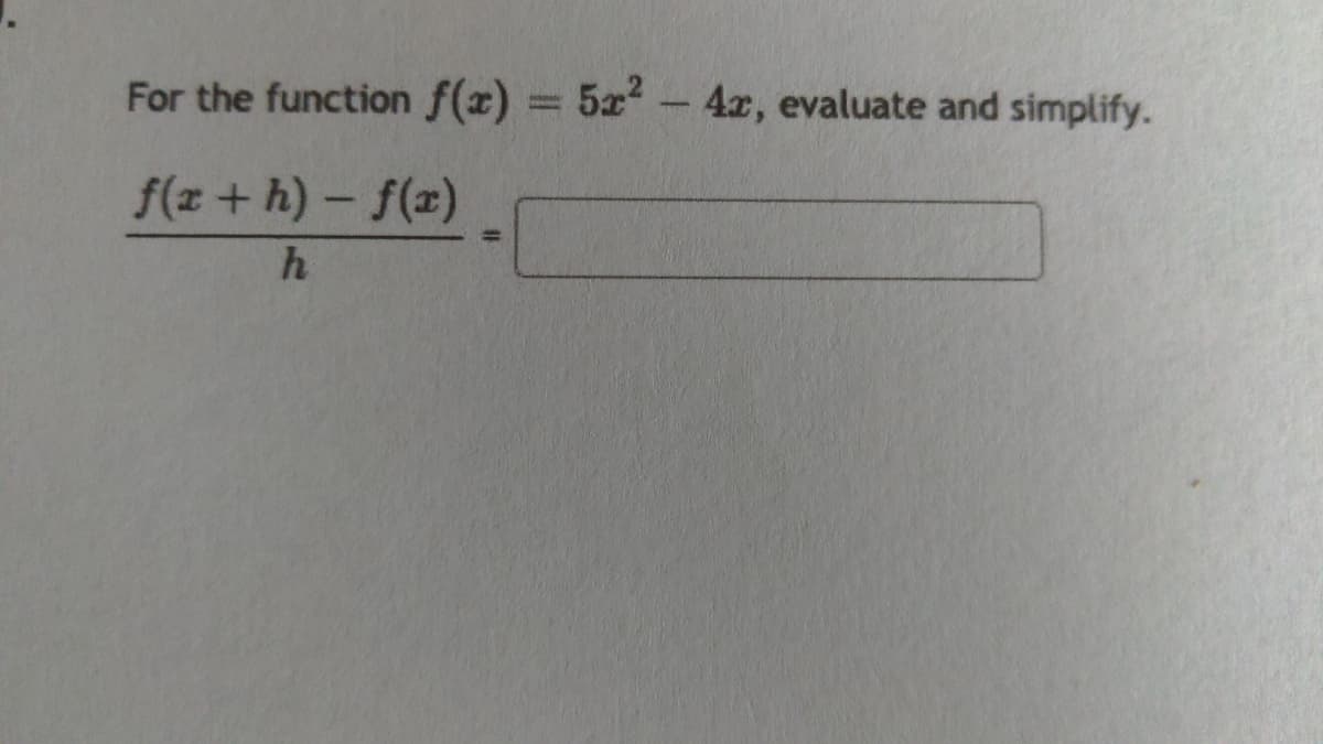 For the function \( f(x) = 5x^2 - 4x \), evaluate and simplify the expression:

\[
\frac{f(x + h) - f(x)}{h} = \, \underline{\hspace{2cm}}
\]

In this problem, we are asked to calculate and simplify the difference quotient for the given quadratic function, which is a foundational concept in calculus for finding derivatives.