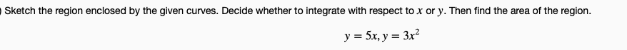 OSketch the region enclosed by the given curves. Decide whether to integrate with respect to x or y. Then find the area of the region.
y = 5x, y = 3x?
