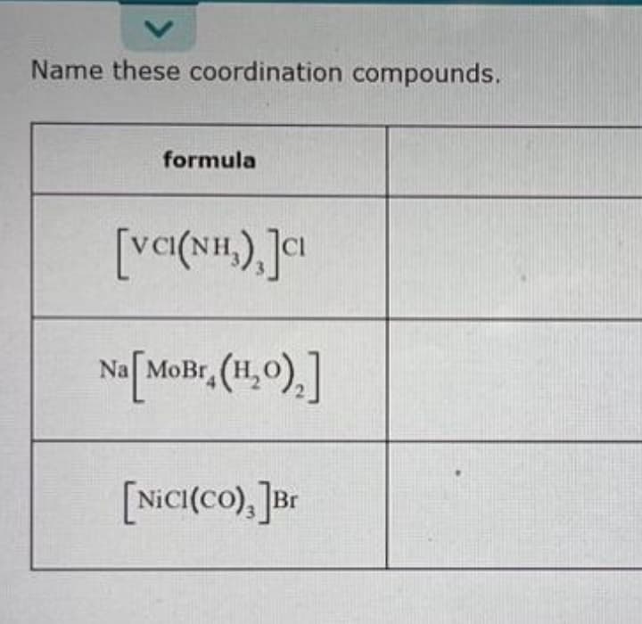 Name these coordination compounds.
formula
[va(NH.), ]ai
Na MoBr
Na[Mohr,(1,0).]
[NiCI(co), ]ar
