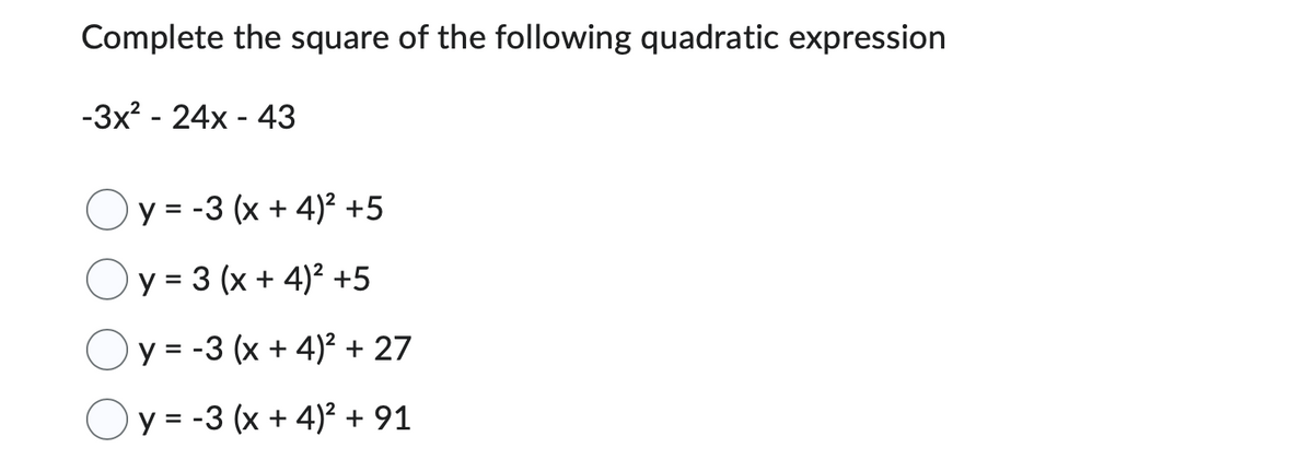 Complete the square of the following quadratic expression
-3x² - 24x - 43
y = −3 (x + 4)² +5
y = 3 (x + 4)² +5
y = -3 (x + 4)² + 27
y = -3 (x + 4)² + 91