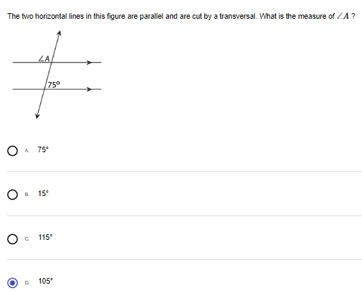 The two horizontal lines in this figure are parallel and are cut by a transversal. What is the measure of ZA ?
LA
+
75°
O A 75��
O
O
B. 15°
C.
115⁰
D. 105°