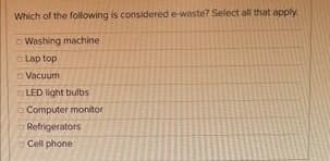 Which of the following is considered e-waste? Select all that apply
c Washing machine
Lap top
Vacuum
O LED light bulbs
o Computer monitor
Refrigerators
Cell phone
