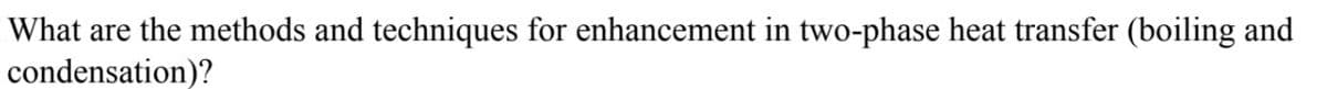 What are the methods and techniques for enhancement in two-phase heat transfer (boiling and
condensation)?