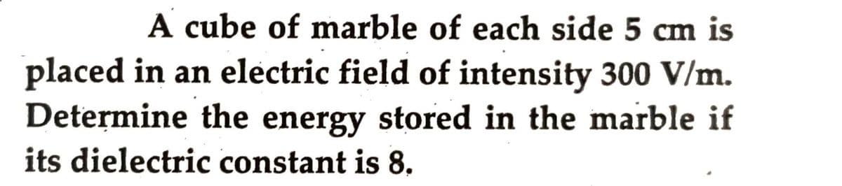 A cube of marble of each side 5 cm is
placed in an electric field of intensity 300 V/m.
Determine the energy stored in the marble if
its dielectric constant is 8,
