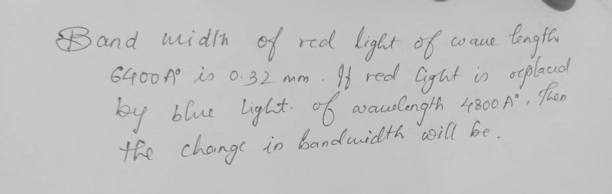 cwaut bngfh
If red Cight is
light of
Band midh of red
6400A° is 0.32 mm
ocplecel
Then
by blue Light. of aaulingth 4800 A" , Jkeo
the change in bandwidth "will be.
