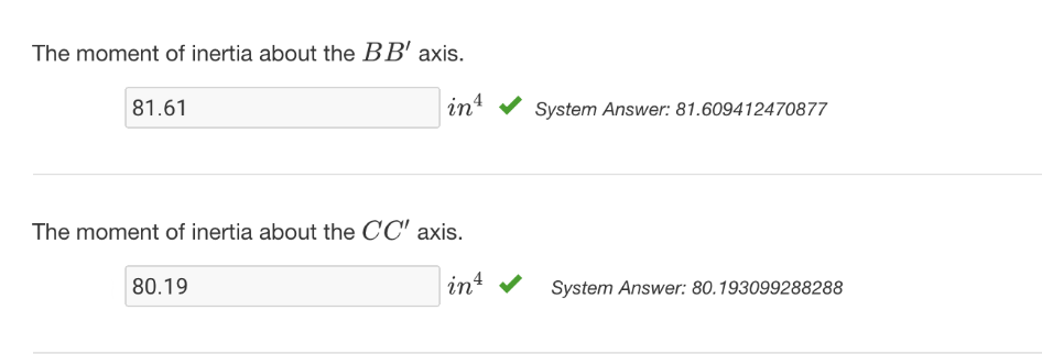 The moment of inertia about the BB' axis.
81.61
in4
System Answer: 81.609412470877
The moment of inertia about the CC' axis.
80.19
int v
System Answer: 80.193099288288
